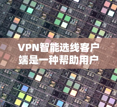 VPN智能选线客户端是一种帮助用户选择适合自己的VPN连接的软件应用，通过分析网络配置和设备信息，推荐最佳的VPN服务器和速率，优化视频会议环境。以下是详细的步骤指南