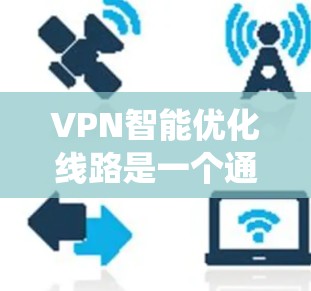 VPN智能优化线路是一个通过技术手段优化VPN连接策略的系统，旨在提高网络的稳定性、性能和安全性。以下是该领域的一些关键点和具体步骤