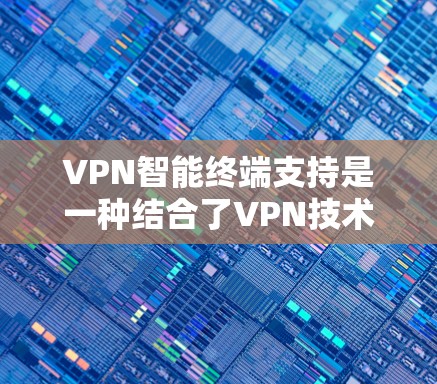 VPN智能终端支持是一种结合了VPN技术和智能终端功能的解决方案，旨在通过设备自动化和智能化来提高数据传输的安全性和用户体验。以下是对该技术的详细分析