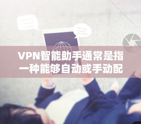 VPN智能助手通常是指一种能够自动或手动配置VPN网络的工具。它通常包括以下功能