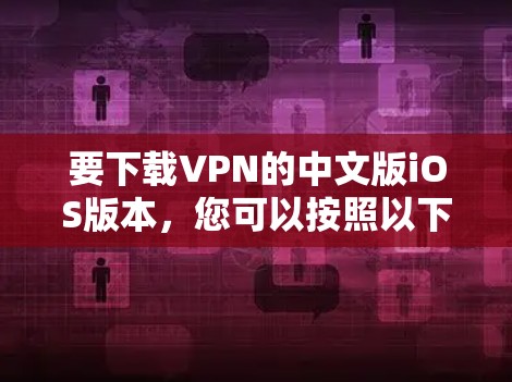 要下载VPN的中文版iOS版本，您可以按照以下步骤操作