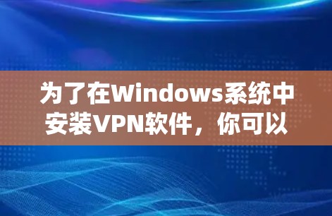 为了在Windows系统中安装VPN软件，你可以选择以下几种常用VPN选项，并按照步骤进行安装。以下是一些常见的VPN软件和安装方法