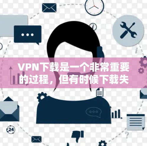 VPN下载是一个非常重要的过程，但有时候下载失败可能会让人困惑。以下是一些常见问题的解决方案