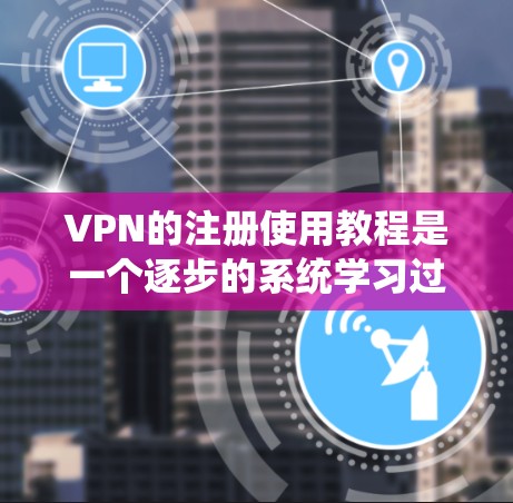 VPN的注册使用教程是一个逐步的系统学习过程，涵盖从基础设置到高级功能，以及安全注意事项。以下是一个清晰的指南，帮助您系统地学习和使用VPN