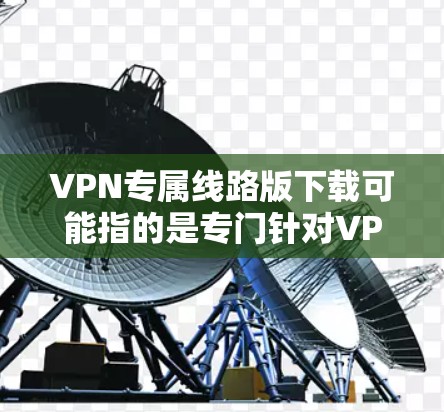 VPN专属线路版下载可能指的是专门针对VPN设备或服务的下载程序，例如流量管理、设置或工具。以下是几种常见的VPN下载方式