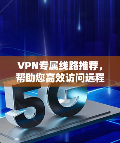 VPN专属线路推荐，帮助您高效访问远程设备或扩大网络覆盖。以下是一些推荐的VPN服务，涵盖多种设备和需求