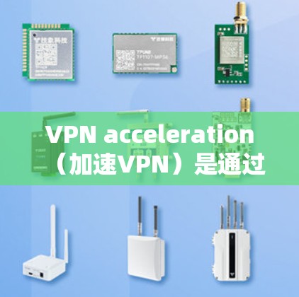 VPN acceleration（加速VPN）是通过使用网络加速软件或工具将VPN连接带宽提升，从而减少延迟和延迟。以下是关于VPN加速服务的一些关键信息和建议