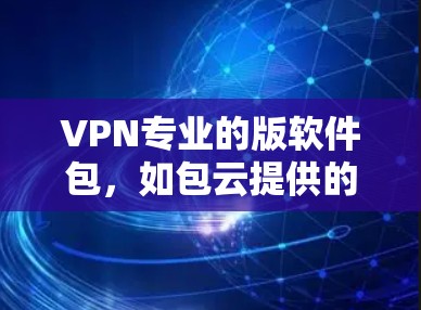 VPN专业的版软件包，如包云提供的VLC VPN和Windows VPN，是一个经过精心设计的解决方案，适合大多数用户的需求。以下是它们的主要特点和优势