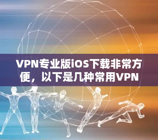 VPN专业版iOS下载非常方便，以下是几种常用VPN服务推荐