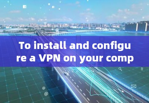 To install and configure a VPN on your computer,follow these organized steps: