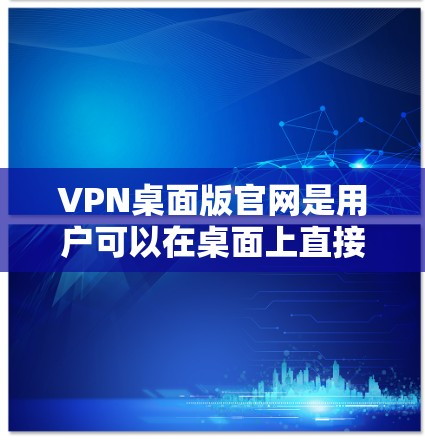 VPN桌面版官网是用户可以在桌面上直接访问的VPN服务入口，适用于需要快速访问的用户。以下是几种常见的VPN桌面版官网入口方式