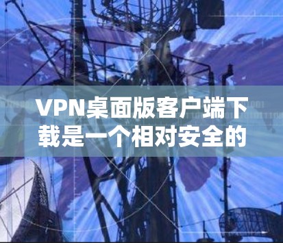 VPN桌面版客户端下载是一个相对安全的过程，只要用户按照官方建议和安全使用，可以有效地保护自己的网络和数据安全。以下是下载VPN桌面版客户端的具体步骤
