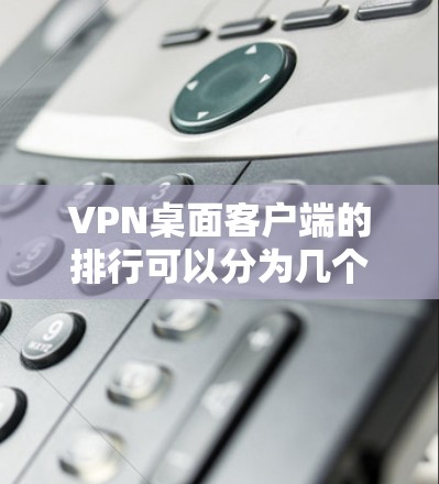VPN桌面客户端的排行可以分为几个主要类别，每个类别下都有其独特的特点和用户需求。以下是对这些类别的详细分析