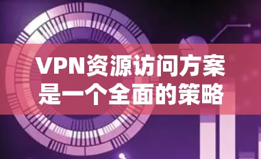 VPN资源访问方案是一个全面的策略，旨在保护用户的数据安全和网络环境。以下是从多个角度构建的方案