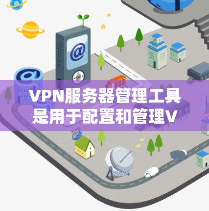 VPN服务器管理工具是用于配置和管理VPN服务器的软件或应用程序，它们在网络安全中扮演重要角色。以下是对这些工具的详细分析和总结