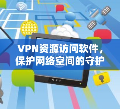 VPN资源访问软件，保护网络空间的守护者