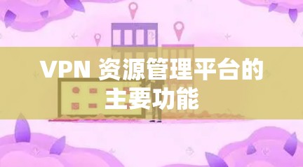 VPN 资源管理平台的主要功能