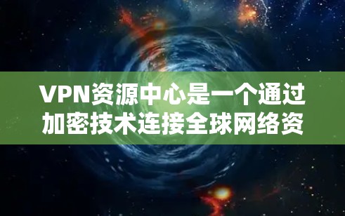 VPN资源中心是一个通过加密技术连接全球网络资源的特殊服务，旨在帮助用户访问其他国家的网络内容。以下是关于VPN资源中心的详细分析