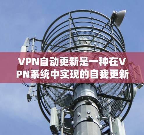 VPN自动更新是一种在VPN系统中实现的自我更新功能，其核心作用是通过简单操作（如登录）即可完成软件更新，提升用户体验。然而，这种设置也可能带来一些潜在风险，因此在使用时应谨慎考虑