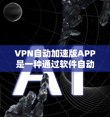 VPN自动加速版APP是一种通过软件自动检测和选择最合适的VPN服务器功能，通常可以显著提升连接速度和用户体验。以下是一些建议和注意事项