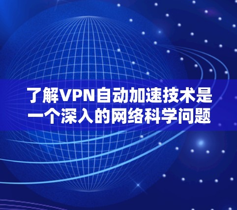 了解VPN自动加速技术是一个深入的网络科学问题，涉及多个方面的知识和研究。以下是对自动加速VPN技术的详细分析和总结