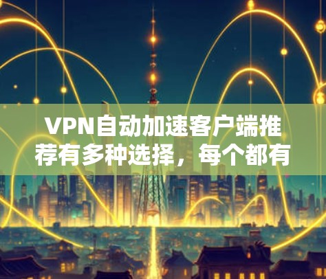 VPN自动加速客户端推荐有多种选择，每个都有其特点和功能，用户可以根据需求和配置选择合适的工具。以下是几种推荐