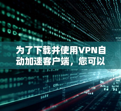 为了下载并使用VPN自动加速客户端，您可以按照以下步骤进行操作