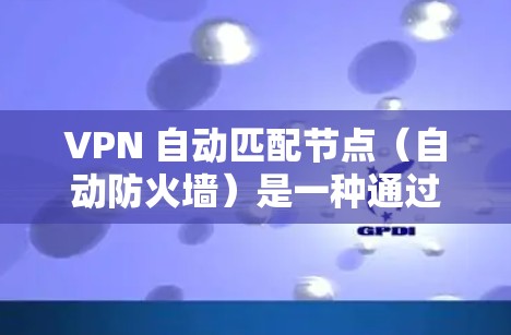 VPN 自动匹配节点（自动防火墙）是一种通过自动配置连接到目标服务器的技术，旨在简化用户对VPN配置的管理。以下是逐步指南，帮助您理解和使用自动匹配节点