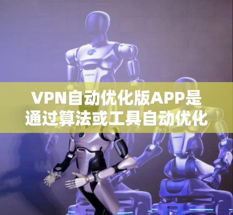 VPN自动优化版APP是通过算法或工具自动优化用户VPN设置的软件，旨在提高用户连接的效率和安全性。以下是关于该类APP的详细分析