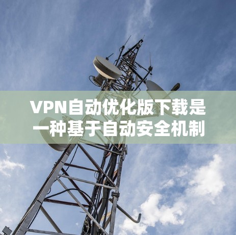 VPN自动优化版下载是一种基于自动安全机制的VPN软件，旨在帮助用户轻松连接安全可靠的网络。以下是一些常见的VPN自动优化软件和下载链接，供您参考