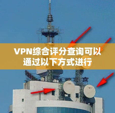 VPN综合评分查询可以通过以下方式进行