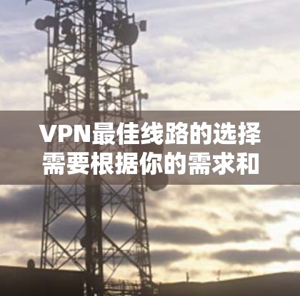 VPN最佳线路的选择需要根据你的需求和预算来决定。以下是一些推荐的VPN平台及其特点，帮助你找到最适合你的线路