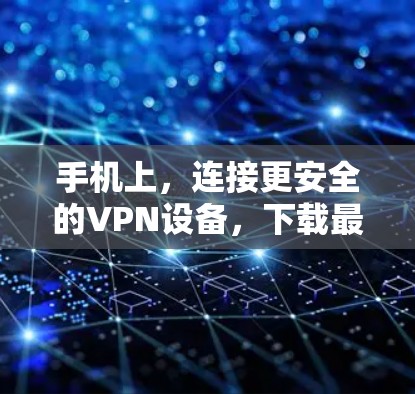 手机上，连接更安全的VPN设备，下载最新版本，开启你的私人网络