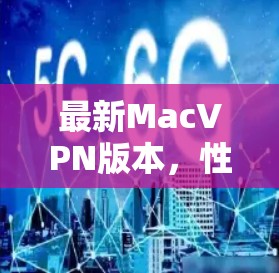 最新MacVPN版本，性能提升与安全优化