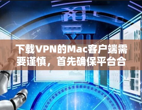 下载VPN的Mac客户端需要谨慎，首先确保平台合法且安全。以下是一些步骤建议