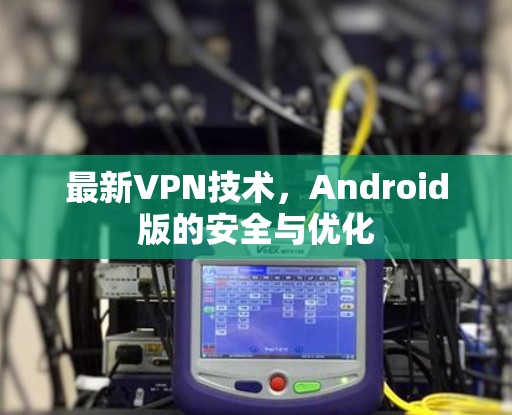 最新VPN技术，Android版的安全与优化
