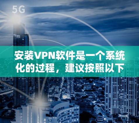 安装VPN软件是一个系统化的过程，建议按照以下步骤进行
