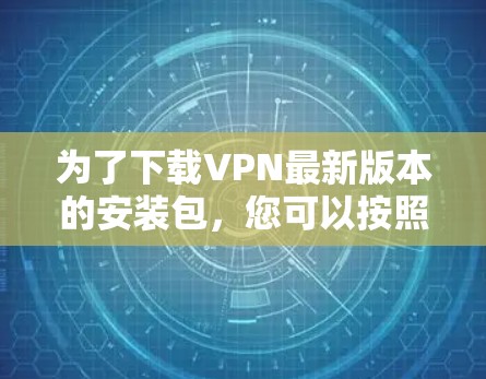 为了下载VPN最新版本的安装包，您可以按照以下步骤进行