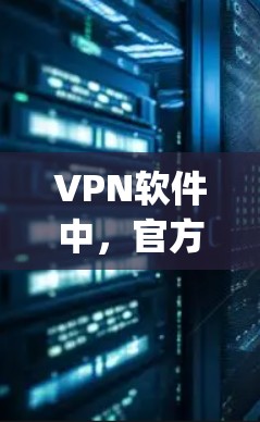 VPN软件中，官方版通常指的是由专业公司开发、经过严格测试和认证的软件，旨在提供安全、可靠的网络连接。以下是几款 popular 的官方VPN软件及其特点