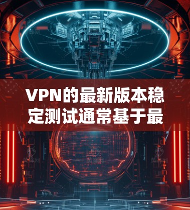 VPN的最新版本稳定测试通常基于最新的技术，如加密算法、性能优化和安全性增强。以下是几个可能的最新版本，这些版本通常会通过官方测试，确保其稳定性和安全性
