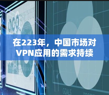 在223年，中国市场对VPN应用的需求持续增长，尤其是在移动互联网时代，用户对安全、隐私和性能的需求日益增加。以下是对 VPN 在中国市场的最新官方版 Android 应用的总结