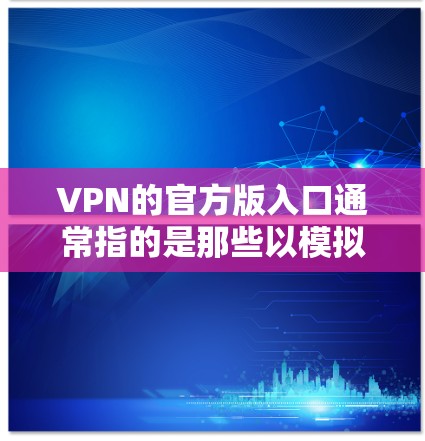 VPN的官方版入口通常指的是那些以模拟真实VPN体验或提供更可靠、安全的选项的网站。以下是一些常见的官方版VPN入口