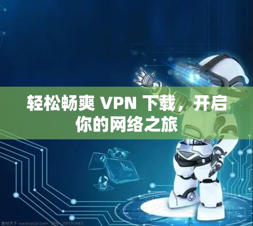 轻松畅爽 VPN 下载，开启你的网络之旅