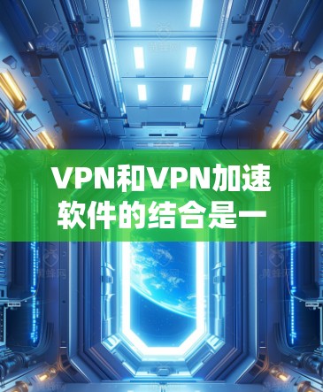 VPN和VPN加速软件的结合是一个综合性的选择，需要综合考虑多个因素来做出明智的决定。以下是一个结构化的指南，帮助您找到适合的VPN加速软件