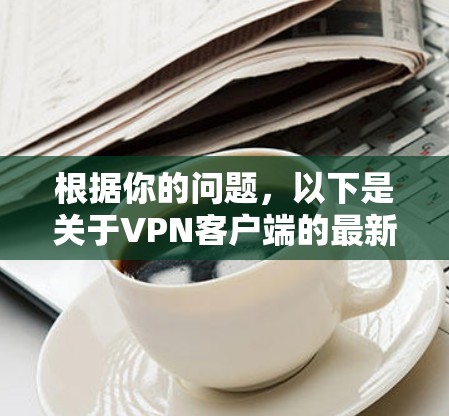 根据你的问题，以下是关于VPN客户端的最新版本信息，供参考