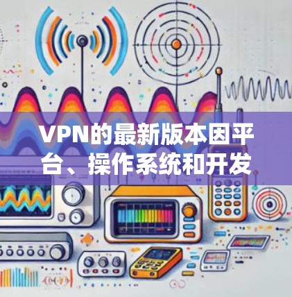 VPN的最新版本因平台、操作系统和开发者的不同而有所变化，但以下是一些近年来比较受欢迎且支持中文的VPN软件推荐，可以帮助您连接到最新版本。请注意，具体的软件信息和版本可能会根据最新的更新而变化