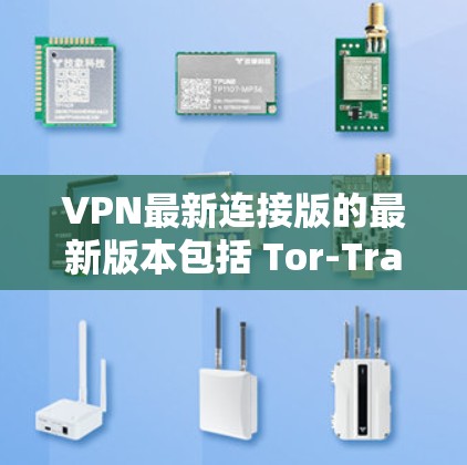 VPN最新连接版的最新版本包括 Tor-Trac、NetNest、BlueHive、Torus、NetNest Pro 和 Tor Shield 等软件。以下是它们的特点和适合的用户群体