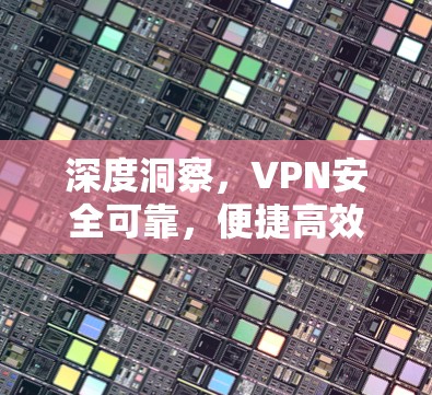 深度洞察，VPN安全可靠，便捷高效—你的最佳选择