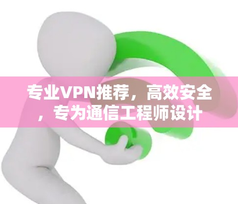 专业VPN推荐，高效安全，专为通信工程师设计