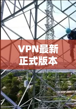 VPN最新正式版本是一个动态不断更新的领域，具体取决于公司的升级和技术改进。以下是一些可能影响最新版本的因素，以及可能的改进方向